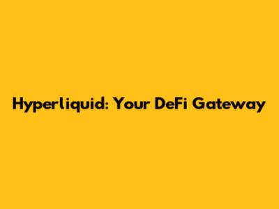 Hyperliquid: Your DeFi Gateway