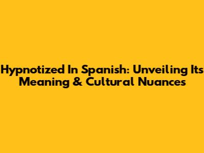 Hypnotized In Spanish: Unveiling Its Meaning & Cultural Nuances
