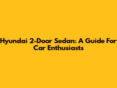 Hyundai 2-Door Sedan: A Guide For Car Enthusiasts
