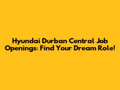Hyundai Durban Central Job Openings: Find Your Dream Role!