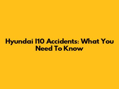 Hyundai I10 Accidents: What You Need To Know