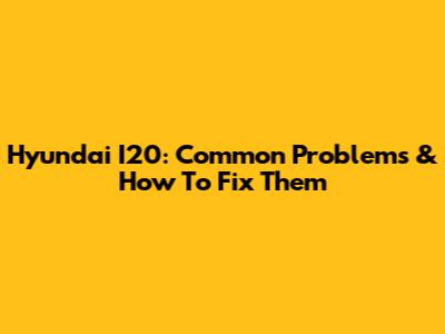 Hyundai I20: Common Problems & How To Fix Them