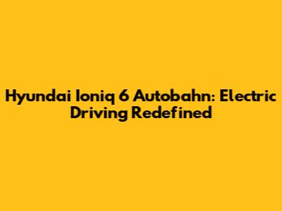 Hyundai Ioniq 6 Autobahn: Electric Driving Redefined
