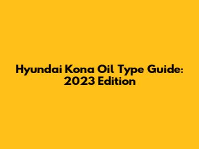 Hyundai Kona Oil Type Guide: 2023 Edition