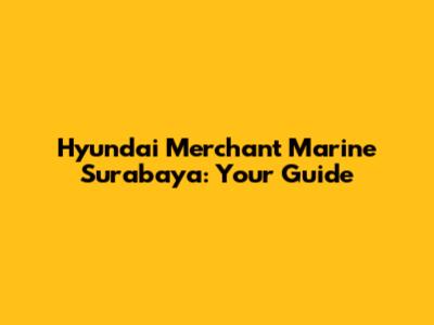 Hyundai Merchant Marine Surabaya: Your Guide