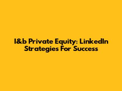 I&b Private Equity: LinkedIn Strategies For Success
