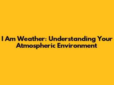 I Am Weather: Understanding Your Atmospheric Environment