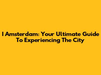 I Amsterdam: Your Ultimate Guide To Experiencing The City