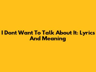 I Don't Want To Talk About It: Lyrics And Meaning