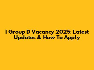 I Group D Vacancy 2025: Latest Updates & How To Apply