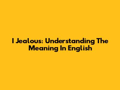 I Jealous: Understanding The Meaning In English
