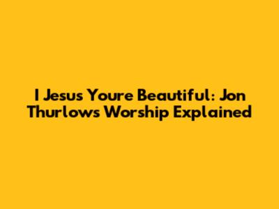 I Jesus You're Beautiful: Jon Thurlow's Worship Explained
