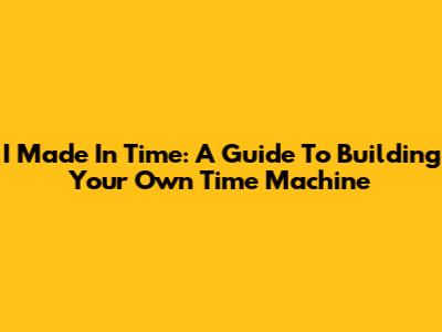 I Made In Time: A Guide To Building Your Own Time Machine