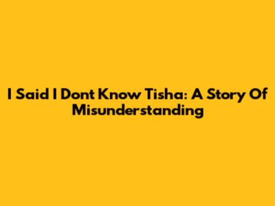 I Said I Don't Know Tisha: A Story Of Misunderstanding