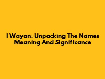 I Wayan: Unpacking The Name's Meaning And Significance