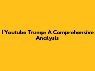 I Youtube Trump: A Comprehensive Analysis