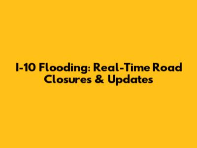 I-10 Flooding: Real-Time Road Closures & Updates