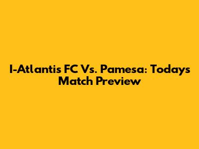 I-Atlantis FC Vs. Pamesa: Today's Match Preview