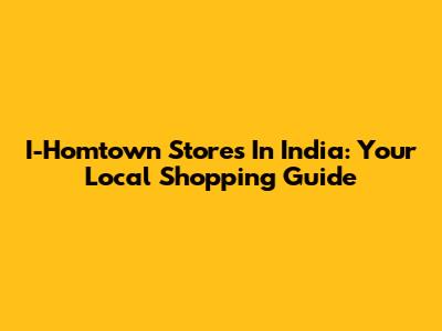 I-Homtown Stores In India: Your Local Shopping Guide