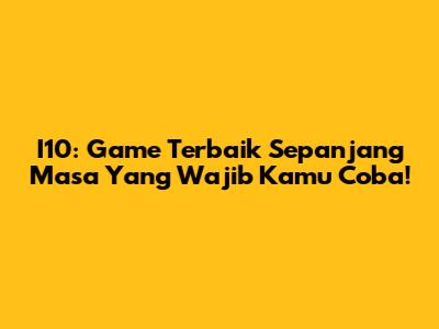 I10: Game Terbaik Sepanjang Masa Yang Wajib Kamu Coba!