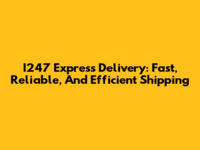 I247 Express Delivery: Fast, Reliable, And Efficient Shipping