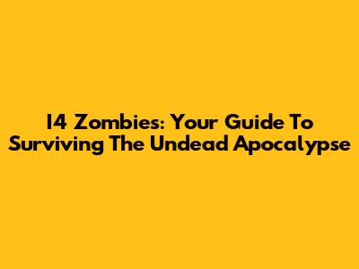 I4 Zombies: Your Guide To Surviving The Undead Apocalypse