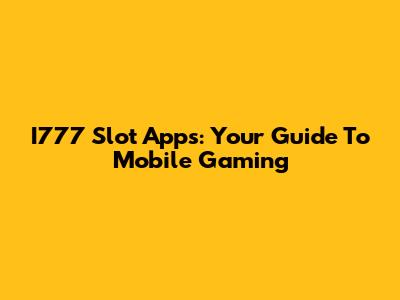 I777 Slot Apps: Your Guide To Mobile Gaming