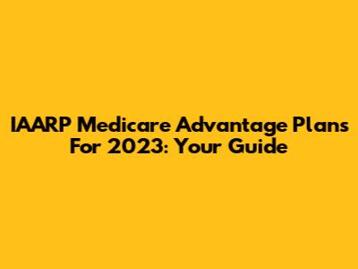 IAARP Medicare Advantage Plans For 2023: Your Guide