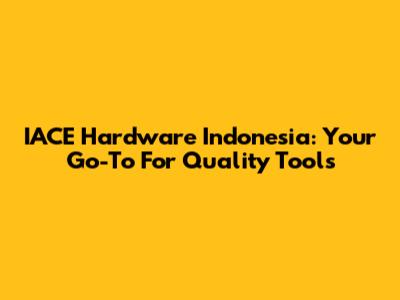 IACE Hardware Indonesia: Your Go-To For Quality Tools