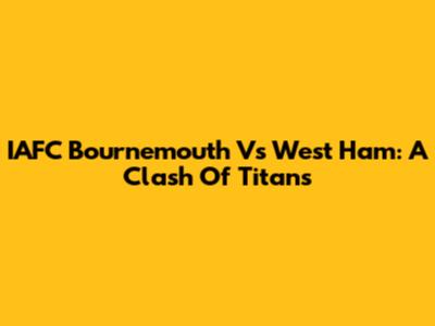 IAFC Bournemouth Vs West Ham: A Clash Of Titans