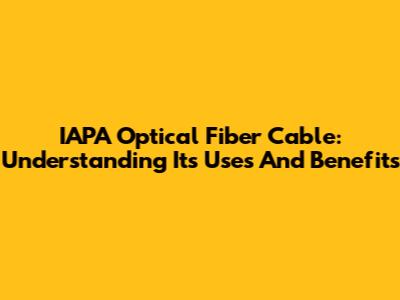 IAPA Optical Fiber Cable: Understanding Its Uses And Benefits