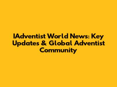 IAdventist World News: Key Updates & Global Adventist Community