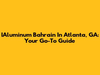IAluminum Bahrain In Atlanta, GA: Your Go-To Guide
