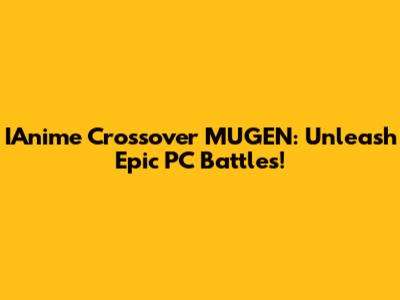 IAnime Crossover MUGEN: Unleash Epic PC Battles!