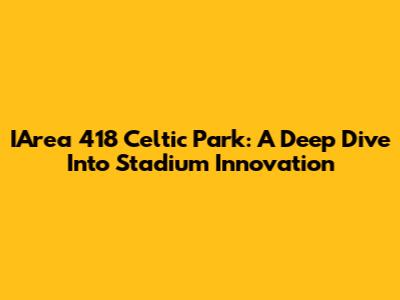 IArea 418 Celtic Park: A Deep Dive Into Stadium Innovation