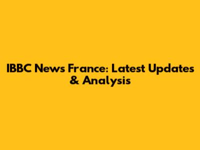 IBBC News France: Latest Updates & Analysis