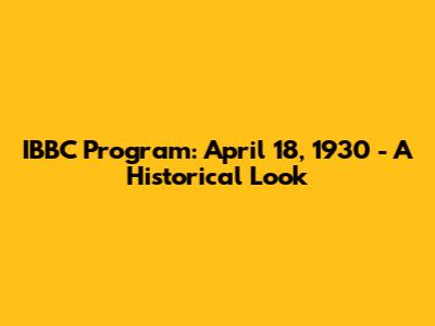 IBBC Program: April 18, 1930 - A Historical Look