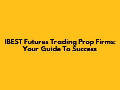 IBEST Futures Trading Prop Firms: Your Guide To Success