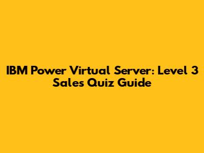 IBM Power Virtual Server: Level 3 Sales Quiz Guide