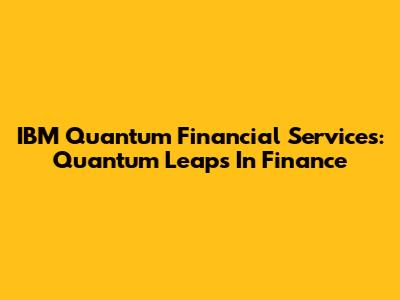 IBM Quantum Financial Services: Quantum Leaps In Finance
