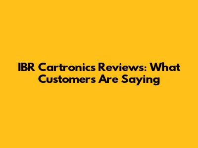 IBR Cartronics Reviews: What Customers Are Saying