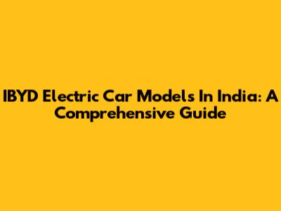 IBYD Electric Car Models In India: A Comprehensive Guide