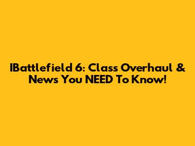 IBattlefield 6: Class Overhaul & News You NEED To Know!