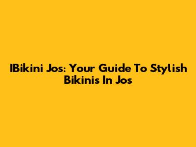 IBikini Jos: Your Guide To Stylish Bikinis In Jos