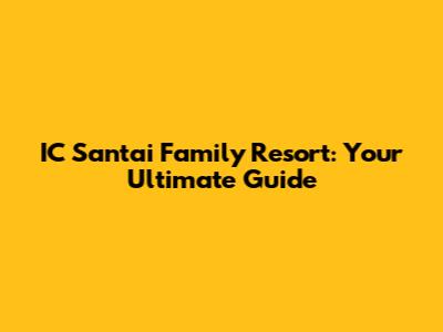 IC Santai Family Resort: Your Ultimate Guide