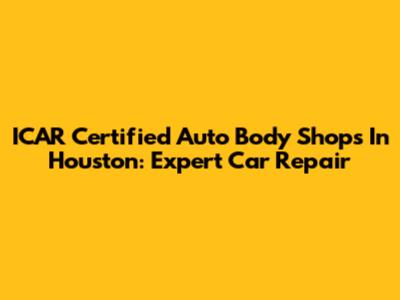 ICAR Certified Auto Body Shops In Houston: Expert Car Repair