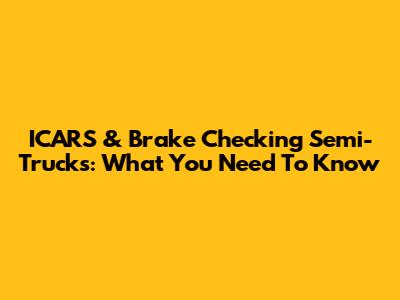 ICARS & Brake Checking Semi-Trucks: What You Need To Know