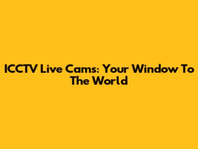 ICCTV Live Cams: Your Window To The World