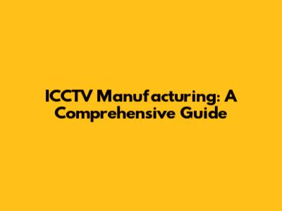 ICCTV Manufacturing: A Comprehensive Guide