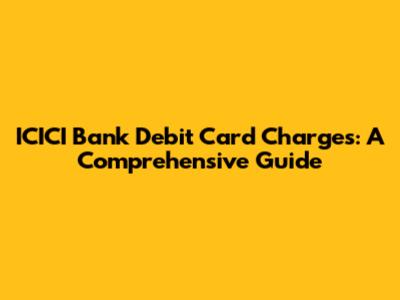 ICICI Bank Debit Card Charges: A Comprehensive Guide
